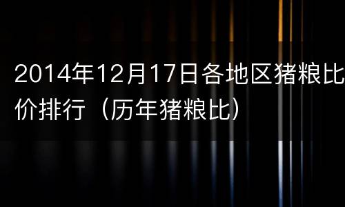 2014年12月17日各地区猪粮比价排行（历年猪粮比）