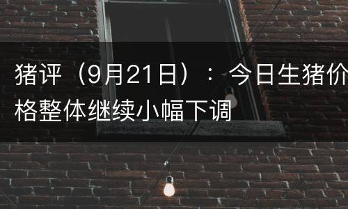 猪评（9月21日）：今日生猪价格整体继续小幅下调