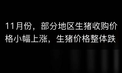 11月份，部分地区生猪收购价格小幅上涨，生猪价格整体跌幅放缓