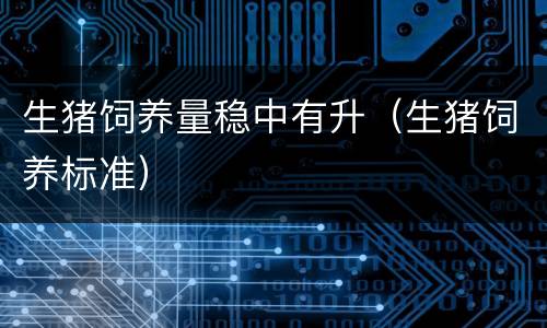 生猪饲养量稳中有升（生猪饲养标准）