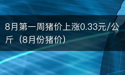 8月第一周猪价上涨0.33元/公斤（8月份猪价）
