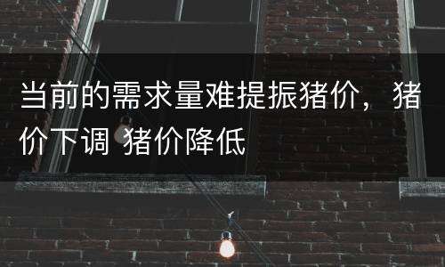 当前的需求量难提振猪价，猪价下调 猪价降低