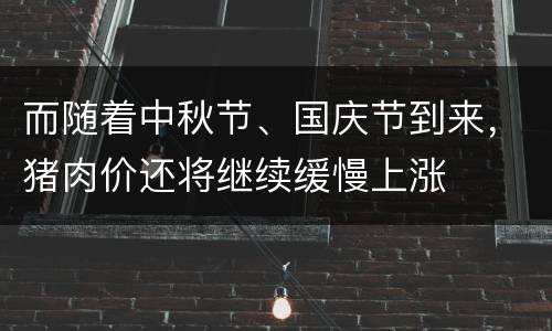 而随着中秋节、国庆节到来，猪肉价还将继续缓慢上涨