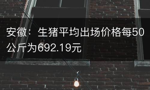 安徽：生猪平均出场价格每50公斤为692.19元