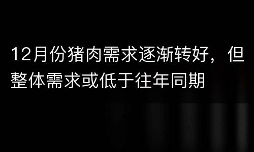 12月份猪肉需求逐渐转好，但整体需求或低于往年同期